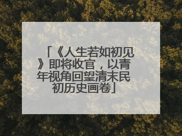 《人生若如初见》即将收官，以青年视角回望清末民初历史画卷