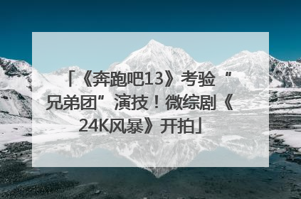 《奔跑吧13》考验“兄弟团”演技！微综剧《24K风暴》开拍