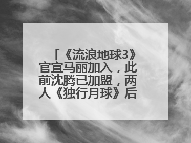 《流浪地球3》官宣马丽加入，此前沈腾已加盟，两人《独行月球》后再合作科幻电影