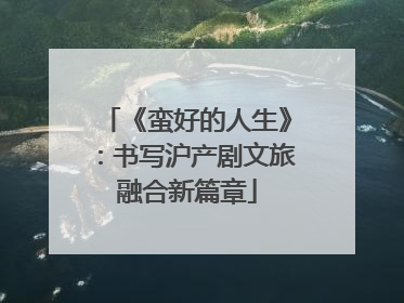 《蛮好的人生》：书写沪产剧文旅融合新篇章