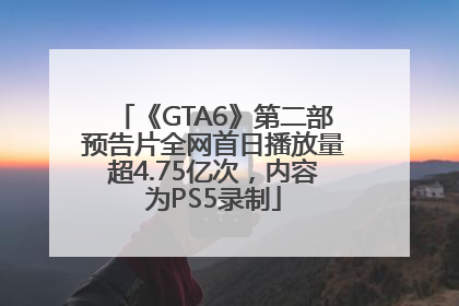 《GTA6》第二部预告片全网首日播放量超4.75亿次，内容为PS5录制