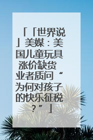 「世界说」美媒：美国儿童玩具涨价缺货 业者质问“为何对孩子的快乐征税？”