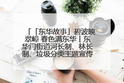 「东华故事」碧波映翠嶂 春色满东华丨东华门街道河长制、林长制、垃圾分类主题宣传如火如荼中