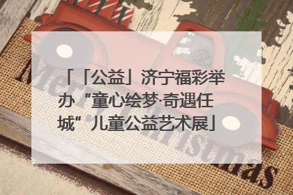 「公益」济宁福彩举办“童心绘梦·奇遇任城”儿童公益艺术展