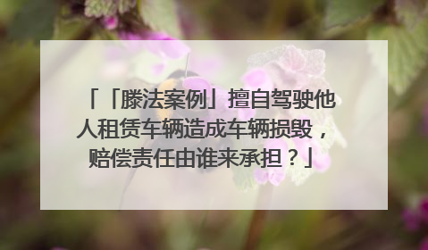 「滕法案例」擅自驾驶他人租赁车辆造成车辆损毁，赔偿责任由谁来承担？