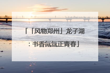 「风物郑州」龙子湖：书香氤氲正青春
