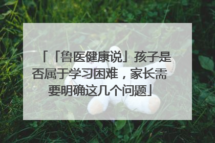 「鲁医健康说」孩子是否属于学习困难，家长需要明确这几个问题