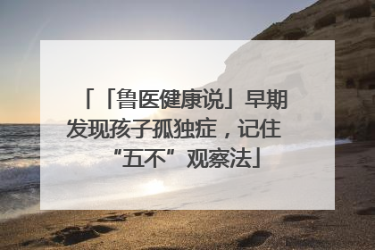 「鲁医健康说」早期发现孩子孤独症，记住“五不”观察法