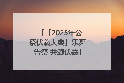 「2025年公祭伏羲大典」乐舞告祭 共颂伏羲