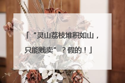 “灵山荔枝堆积如山，只能贱卖”？假的！