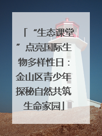 “生态课堂”点亮国际生物多样性日：金山区青少年探秘自然共筑生命家园