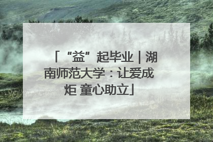 “益”起毕业｜湖南师范大学：让爱成炬 童心助立