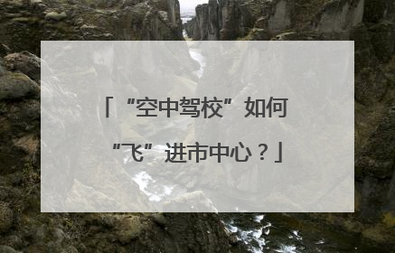 “空中驾校”如何“飞”进市中心？