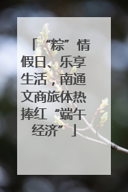 “粽”情假日、乐享生活，南通文商旅体热捧红“端午经济”