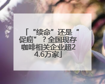 “续命”还是“促癌”？全国现存咖啡相关企业超24.6万家
