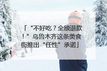 “不好吃？全额退款！”乌鲁木齐这条美食街推出“任性”承诺