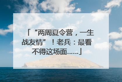 “两周夏令营，一生战友情”！老兵：最看不得这场面……