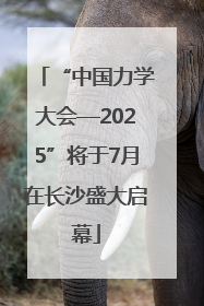“中国力学大会—2025”将于7月在长沙盛大启幕