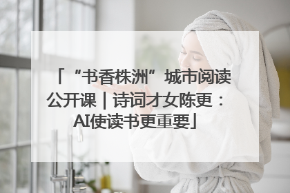 “书香株洲”城市阅读公开课｜诗词才女陈更：AI使读书更重要