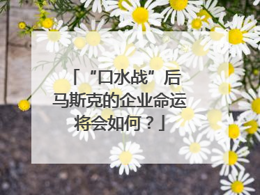 “口水战”后 马斯克的企业命运将会如何？
