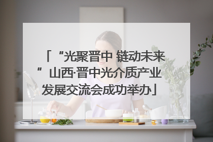 “光聚晋中 链动未来”山西·晋中光介质产业发展交流会成功举办