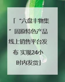 “六盘丰物集”固原特色产品线上销售平台发布 实现24小时内发货