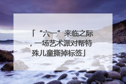 “六一”来临之际，一场艺术派对帮特殊儿童撕掉标签