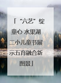 “六艺”绽童心 水果湖二小儿童节展示五育融合新图景