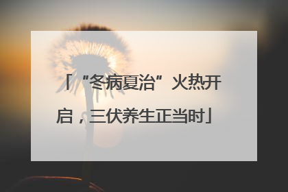 “冬病夏治”火热开启，三伏养生正当时