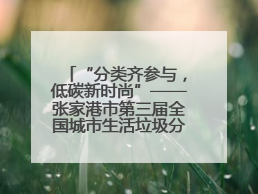 “分类齐参与，低碳新时尚”——张家港市第三届全国城市生活垃圾分类宣传周活动火热开展！