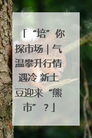 “培”你探市场｜气温攀升行情遇冷 新土豆迎来“熊市”？