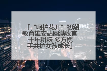 “呵护花开”初潮教育雄安站圆满收官 十年耕耘 多方携手共护女孩成长