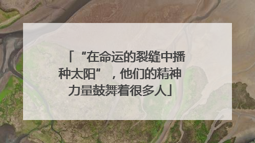 “在命运的裂缝中播种太阳”，他们的精神力量鼓舞着很多人