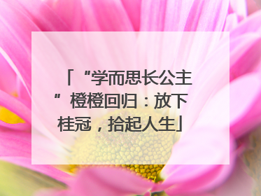 “学而思长公主”橙橙回归：放下桂冠，拾起人生