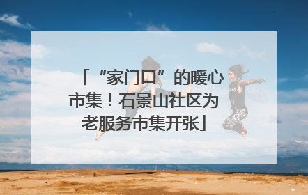 “家门口”的暖心市集！石景山社区为老服务市集开张