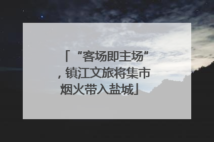 “客场即主场”，镇江文旅将集市烟火带入盐城