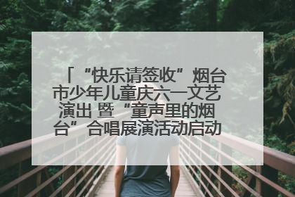 “快乐请签收”烟台市少年儿童庆六一文艺演出 暨“童声里的烟台”合唱展演活动启动仪式圆满落幕