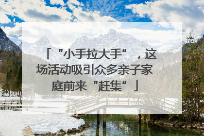 “小手拉大手”，这场活动吸引众多亲子家庭前来“赶集”