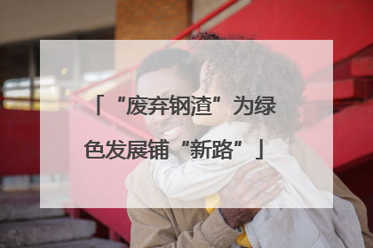 “废弃钢渣”为绿色发展铺“新路”