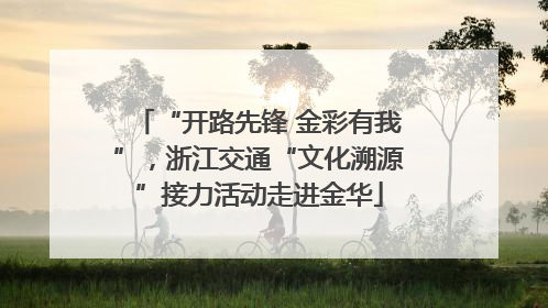 “开路先锋 金彩有我”，浙江交通“文化溯源”接力活动走进金华
