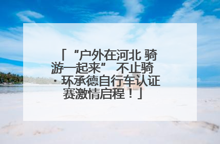 “户外在河北 骑游一起来” 不止骑・环承德自行车认证赛激情启程！