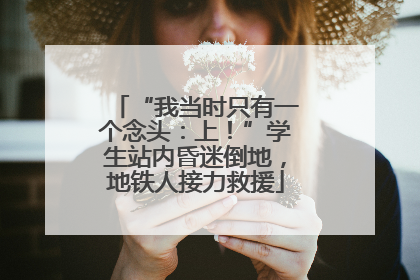 “我当时只有一个念头：上！”学生站内昏迷倒地，地铁人接力救援