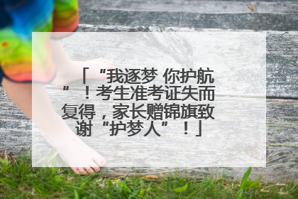 “我逐梦 你护航”！考生准考证失而复得，家长赠锦旗致谢“护梦人”！