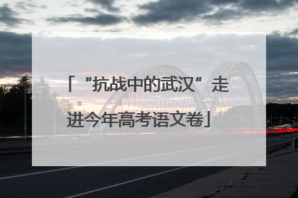 “抗战中的武汉”走进今年高考语文卷
