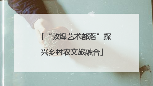 “敦煌艺术部落”探兴乡村农文旅融合