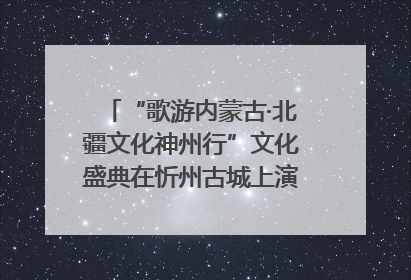“歌游内蒙古·北疆文化神州行”文化盛典在忻州古城上演——蒙晋文化交融共谱文旅融合新篇