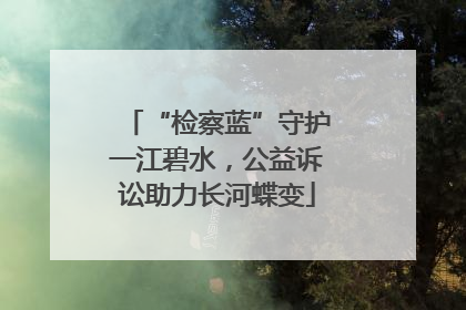 “检察蓝”守护一江碧水，公益诉讼助力长河蝶变