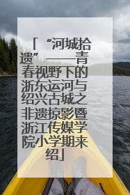 “河城拾遗”——青春视野下的浙东运河与绍兴古城之非遗掠影暨浙江传媒学院小学期来绍