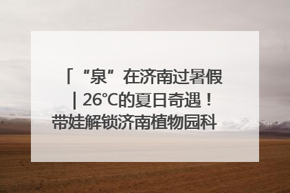 “泉”在济南过暑假｜26℃的夏日奇遇！带娃解锁济南植物园科普馆奇幻之旅