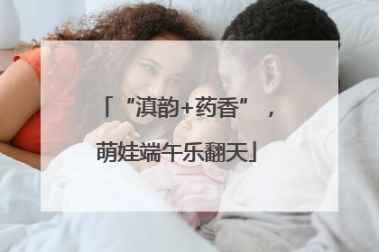 “滇韵+药香”，萌娃端午乐翻天